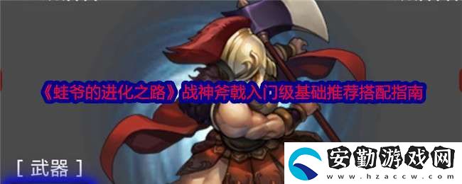 蛙爺?shù)倪M化之路戰(zhàn)神斧戟入門級基礎(chǔ)推薦搭配指南