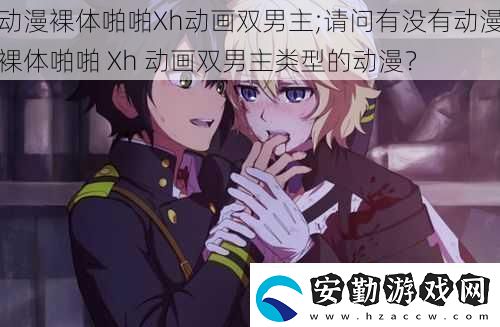 動(dòng)漫裸體啪啪Xh動(dòng)畫雙男主;請(qǐng)問有沒有動(dòng)漫裸體啪啪