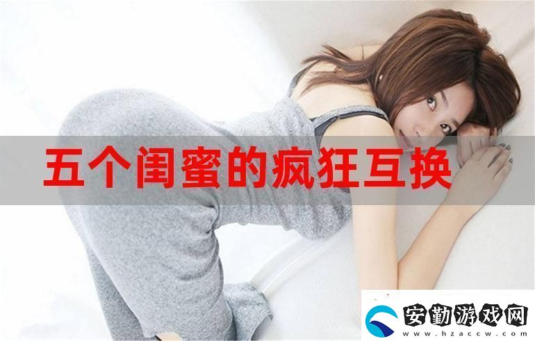 五個閨蜜的瘋狂互換雜亂合集