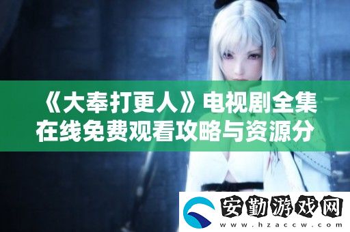 大奉打更人電視劇全集在線免費(fèi)觀看攻略與資源分享
