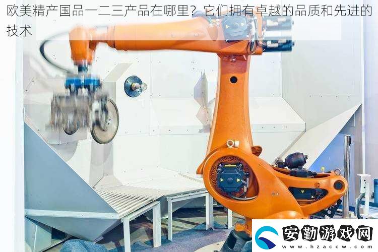 歐美精產(chǎn)國品一二三產(chǎn)品在哪里它們擁有卓越的品質(zhì)和先進(jìn)的技術(shù)