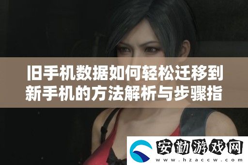舊手機(jī)數(shù)據(jù)如何輕松遷移到新手機(jī)的方法解析與步驟指南