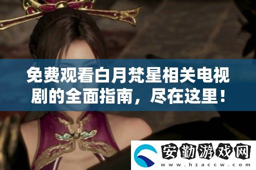 免費(fèi)觀看白月梵星相關(guān)電視劇的全面指南