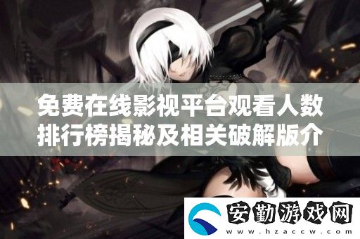 免費(fèi)在線影視平臺觀看人數(shù)排行榜揭秘及相關(guān)破解版介紹