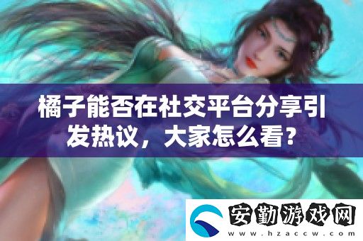 橘子能否在社交平臺(tái)分享引發(fā)熱議
