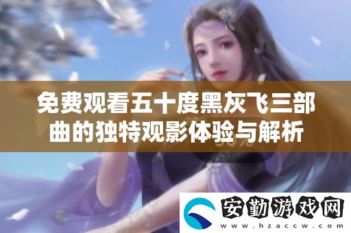 免費(fèi)觀看五十度黑灰飛三部曲的獨(dú)特觀影體驗(yàn)與解析