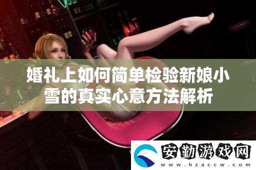 婚禮上如何簡單檢驗新娘小雪的真實心意方法解析