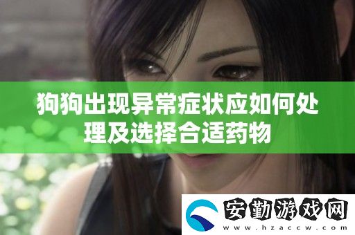 狗狗出現(xiàn)異常癥狀應(yīng)如何處理及選擇合適藥物