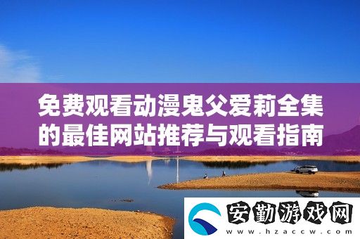 免費(fèi)觀看動(dòng)漫鬼父愛(ài)莉全集的最佳站推薦與觀看指南