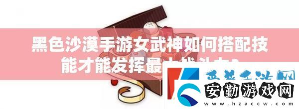 黑色沙漠手游女武神如何搭配技能才能發(fā)揮最大戰(zhàn)斗力