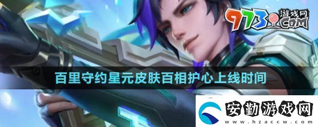 王者榮耀百里守約星元皮膚百相護(hù)心什么時候上線