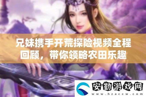 兄妹攜手開荒探險(xiǎn)視頻全程回顧