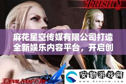 麻花星空傳媒有限公司打造全新娛樂內(nèi)容平臺(tái)