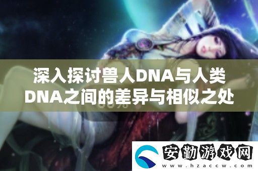 深入探討獸人DNA與人類DNA之間的差異與相似之處