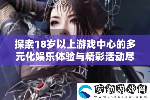 探索18歲以上游戲中心的多元化娛樂體驗(yàn)與精彩活動(dòng)盡在這里