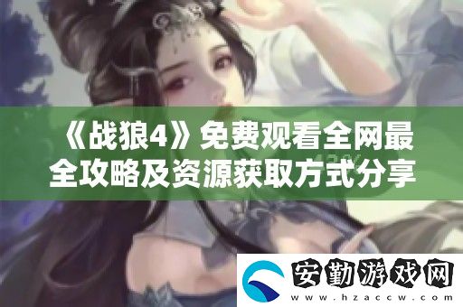 戰(zhàn)狼4免費(fèi)觀(guān)看全最全攻略及資源獲取方式分享