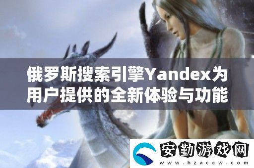 俄羅斯搜索引擎Yandex為用戶提供的全新體驗與功能探索