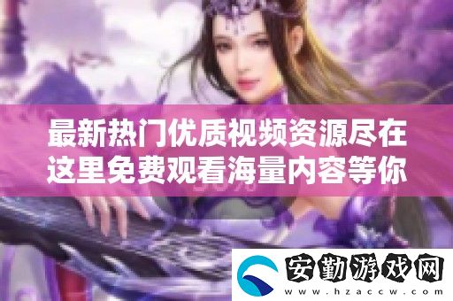 最新熱門優(yōu)質(zhì)視頻資源盡在這里免費(fèi)觀看海量?jī)?nèi)容等你探索