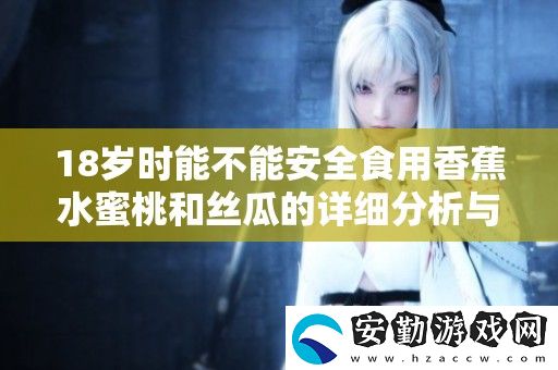 18歲時能不能安全食用香蕉水蜜桃和絲瓜的詳細(xì)分析與建議