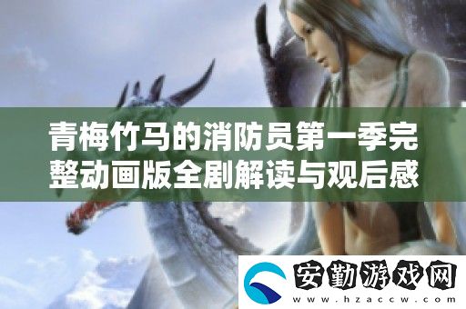 青梅竹**消防員第一季完整動(dòng)畫(huà)版全劇解讀與觀后感分享