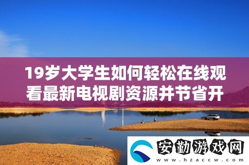 19歲大學生如何輕松在線觀看最新電視劇資源并節(jié)省開支的方法分享