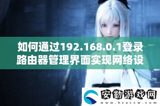 如何通過192.168.0.1登錄路由器管理界面實現(xiàn)絡設置與優(yōu)化
