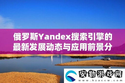 俄羅斯Yandex搜索引擎的最新發(fā)展動(dòng)態(tài)與應(yīng)用前景分析