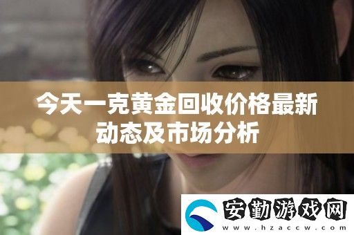 今天一克黃金回收價(jià)格最新動(dòng)態(tài)及市場(chǎng)分析