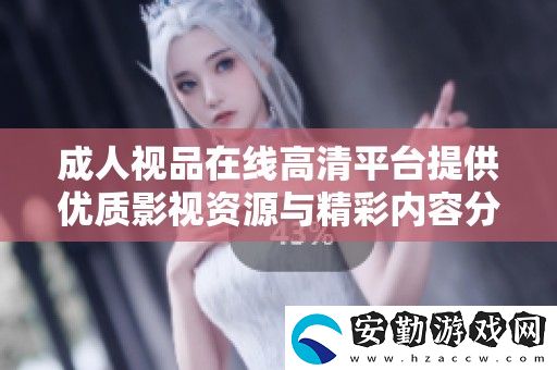 成人視品在線高清平臺提供優(yōu)質影視資源與精彩內容分享服務