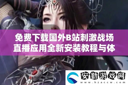 免費下載國外B站刺激戰(zhàn)場直播應(yīng)用全新安裝教程與體驗分享