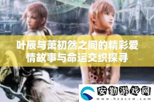 葉辰與蕭初然之間的精彩愛情故事與命運(yùn)交織探尋