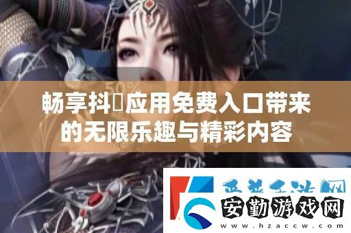 暢享抖抈應(yīng)用免費(fèi)入口帶來(lái)的無(wú)限樂(lè)趣與精彩內(nèi)容