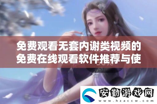 免費(fèi)觀看無(wú)套內(nèi)謝類(lèi)視頻的免費(fèi)在線觀看軟件推薦與使用指南