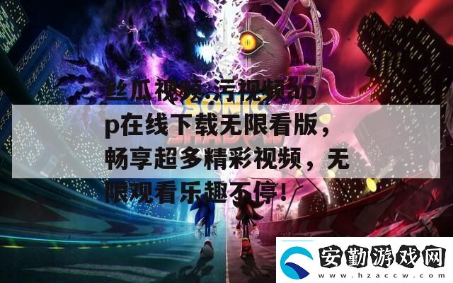 絲瓜視頻.污視頻app在線下載無限看版暢享超多精彩視頻無限觀看樂趣不停！