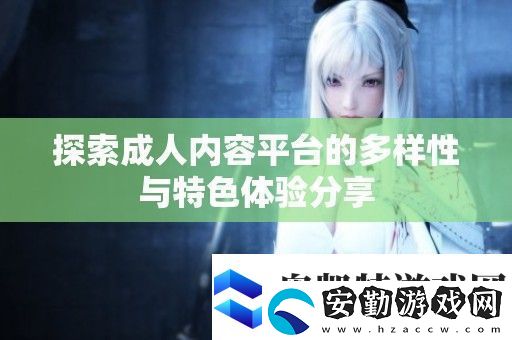 探索成人內(nèi)容平臺的多樣性與特色體驗(yàn)分享